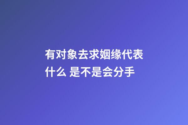 有对象去求姻缘代表什么 是不是会分手